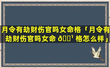 月令有劫财伤官吗女命格「月令有劫财伤官吗女命 🌹 格怎么样」